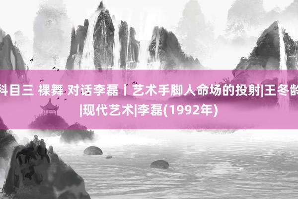 科目三 裸舞 对话李磊丨艺术手脚人命场的投射|王冬龄|现代艺术|李磊(1992年)