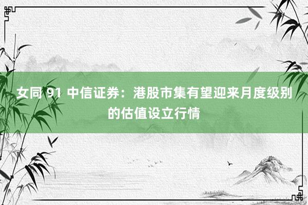 女同 91 中信证券：港股市集有望迎来月度级别的估值设立行情