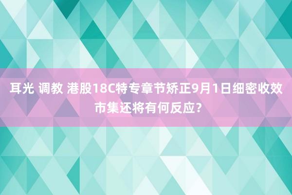 耳光 调教 港股18C特专章节矫正9月1日细密收效 市集还将有何反应？
