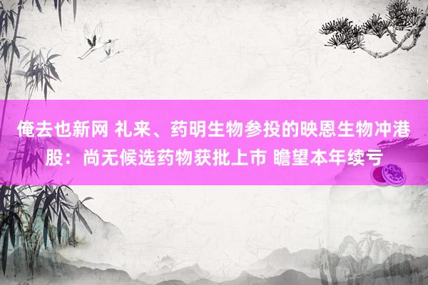 俺去也新网 礼来、药明生物参投的映恩生物冲港股：尚无候选药物获批上市 瞻望本年续亏