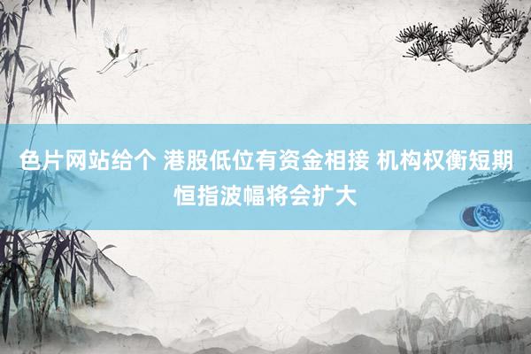 色片网站给个 港股低位有资金相接 机构权衡短期恒指波幅将会扩大