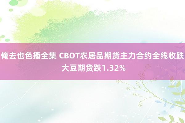 俺去也色播全集 CBOT农居品期货主力合约全线收跌 大豆期货跌1.32%