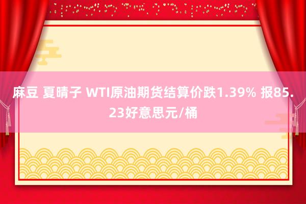 麻豆 夏晴子 WTI原油期货结算价跌1.39% 报85.23好意思元/桶