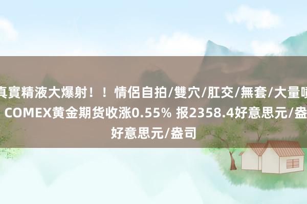 真實精液大爆射！！情侶自拍/雙穴/肛交/無套/大量噴精 COMEX黄金期货收涨0.55% 报2358.4好意思元/盎司