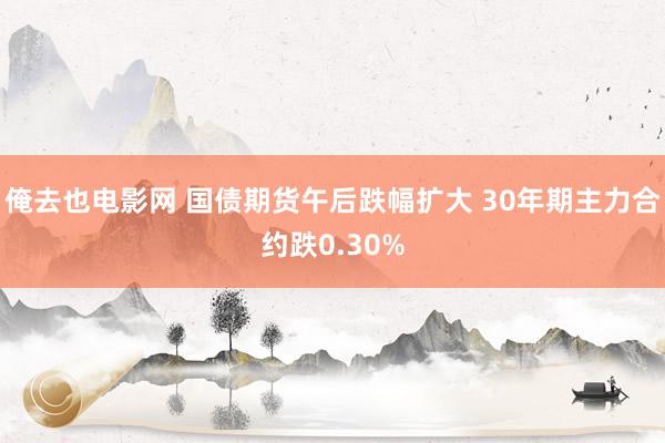 俺去也电影网 国债期货午后跌幅扩大 30年期主力合约跌0.30%