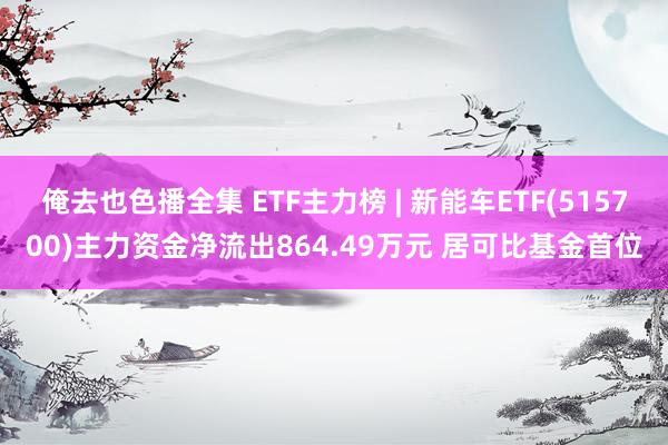 俺去也色播全集 ETF主力榜 | 新能车ETF(515700)主力资金净流出864.49万元 居可比基金首位