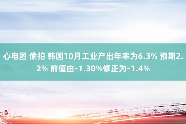 心电图 偷拍 韩国10月工业产出年率为6.3% 预期2.2% 前值由-1.30%修正为-1.4%