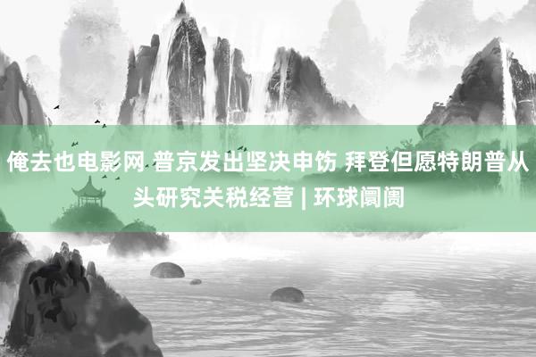 俺去也电影网 普京发出坚决申饬 拜登但愿特朗普从头研究关税经营 | 环球阛阓