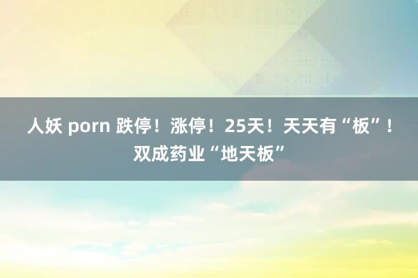 人妖 porn 跌停！涨停！25天！天天有“板”！双成药业“地天板”