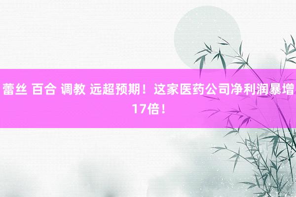 蕾丝 百合 调教 远超预期！这家医药公司净利润暴增17倍！