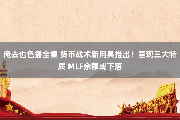 俺去也色播全集 货币战术新用具推出！呈现三大特质 MLF余额或下落