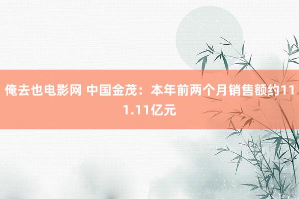 俺去也电影网 中国金茂：本年前两个月销售额约111.11亿元