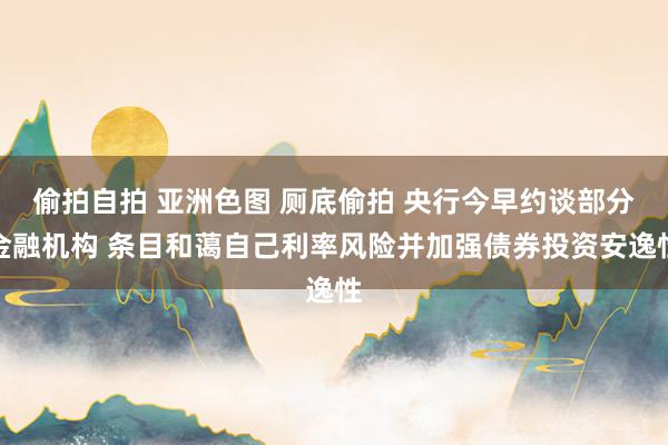 偷拍自拍 亚洲色图 厕底偷拍 央行今早约谈部分金融机构 条目和蔼自己利率风险并加强债券投资安逸性