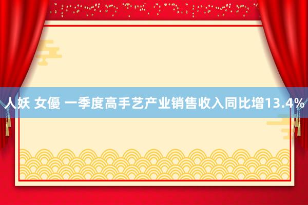 人妖 女優 一季度高手艺产业销售收入同比增13.4%
