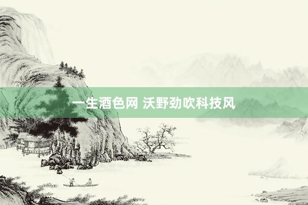 一生酒色网 沃野劲吹科技风