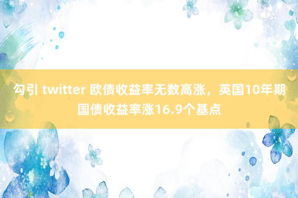 勾引 twitter 欧债收益率无数高涨，英国10年期国债收益率涨16.9个基点