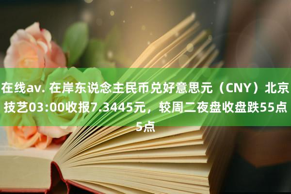 在线av. 在岸东说念主民币兑好意思元（CNY）北京技艺03:00收报7.3445元，较周二夜盘收盘跌55点
